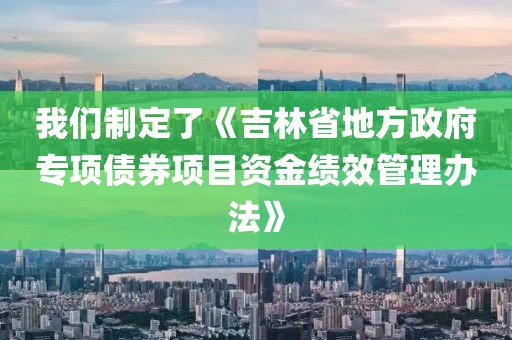 我們制定了《吉林省地方政府專項(xiàng)債券項(xiàng)目資金績效管理辦法》