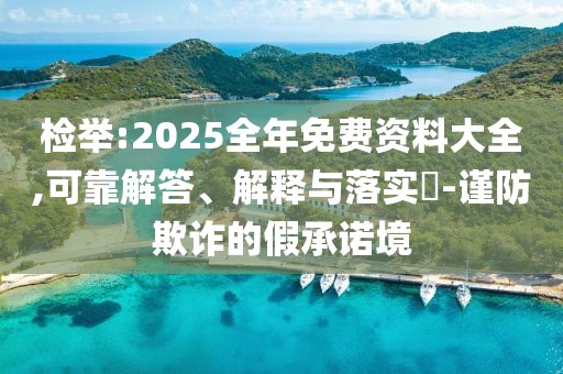 檢舉:2025全年免費(fèi)資料大全,可靠解答、解釋與落實(shí)?-謹(jǐn)防欺詐的假承諾境