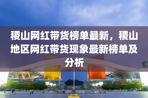稷山網(wǎng)紅帶貨榜單最新，稷山地區(qū)網(wǎng)紅帶貨現(xiàn)象最新榜單及分析