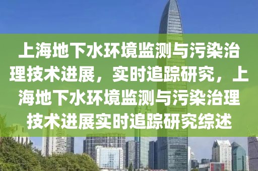 上海地下水環(huán)境監(jiān)測(cè)與污染治理技術(shù)進(jìn)展，實(shí)時(shí)追蹤研究，上海地下水環(huán)境監(jiān)測(cè)與污染治理技術(shù)進(jìn)展實(shí)時(shí)追蹤研究綜述