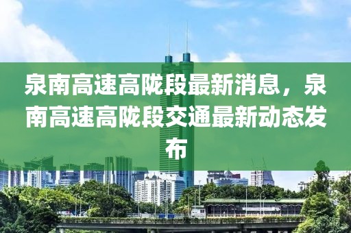 泉南高速高隴段最新消息，泉南高速高隴段交通最新動(dòng)態(tài)發(fā)布