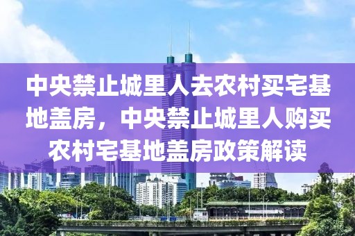 中央禁止城里人去農(nóng)村買宅基地蓋房，中央禁止城里人購買農(nóng)村宅基地蓋房政策解讀