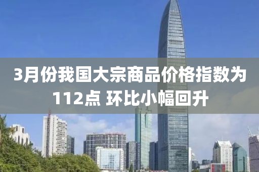 3月份我國大宗商品價格指數(shù)為112點 環(huán)比小幅回升