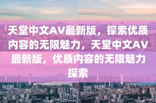 天堂中文AV最新版，探索優(yōu)質(zhì)內(nèi)容的無(wú)限魅力，天堂中文AV最新版，優(yōu)質(zhì)內(nèi)容的無(wú)限魅力探索