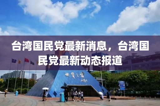臺灣國民黨最新消息，臺灣國民黨最新動(dòng)態(tài)報(bào)道