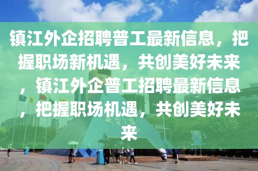 鎮(zhèn)江外企招聘普工最新信息，把握職場(chǎng)新機(jī)遇，共創(chuàng)美好未來(lái)，鎮(zhèn)江外企普工招聘最新信息，把握職場(chǎng)機(jī)遇，共創(chuàng)美好未來(lái)
