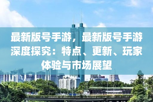 最新版號手游，最新版號手游深度探究：特點(diǎn)、更新、玩家體驗(yàn)與市場展望