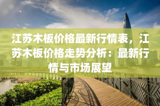 江蘇木板價格最新行情表，江蘇木板價格走勢分析：最新行情與市場展望