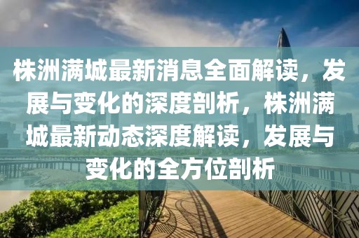 株洲滿城最新消息全面解讀，發(fā)展與變化的深度剖析，株洲滿城最新動(dòng)態(tài)深度解讀，發(fā)展與變化的全方位剖析