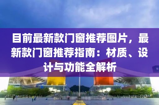 目前最新款門窗推薦圖片，最新款門窗推薦指南：材質(zhì)、設(shè)計(jì)與功能全解析