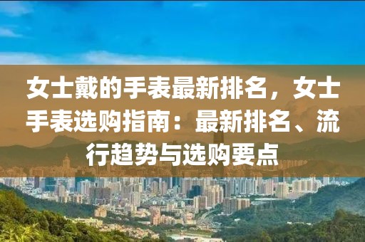 女士戴的手表最新排名，女士手表選購(gòu)指南：最新排名、流行趨勢(shì)與選購(gòu)要點(diǎn)
