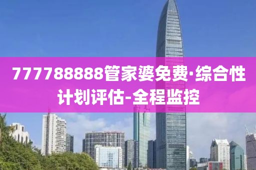 777788888管家婆免費·綜合性計劃評估-全程監(jiān)控