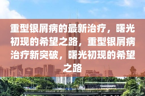 重型銀屑病的最新治療，曙光初現(xiàn)的希望之路，重型銀屑病治療新突破，曙光初現(xiàn)的希望之路