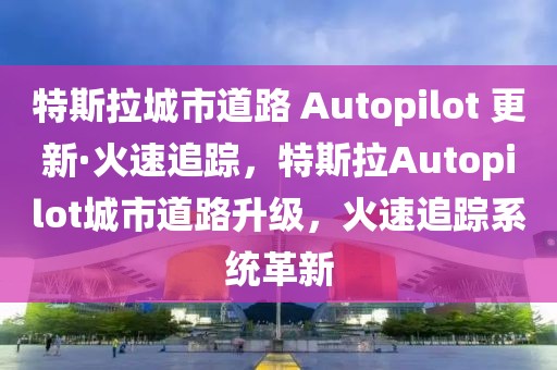 特斯拉城市道路 Autopilot 更新·火速追蹤，特斯拉Autopilot城市道路升級，火速追蹤系統(tǒng)革新