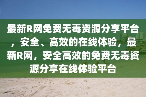 最新R網(wǎng)免費(fèi)無(wú)毒資源分享平臺(tái)，安全、高效的在線體驗(yàn)，最新R網(wǎng)，安全高效的免費(fèi)無(wú)毒資源分享在線體驗(yàn)平臺(tái)