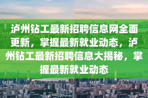 瀘州鉆工最新招聘信息網(wǎng)全面更新，掌握最新就業(yè)動態(tài)，瀘州鉆工最新招聘信息大揭秘，掌握最新就業(yè)動態(tài)