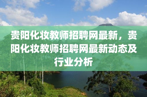貴陽化妝教師招聘網(wǎng)最新，貴陽化妝教師招聘網(wǎng)最新動態(tài)及行業(yè)分析