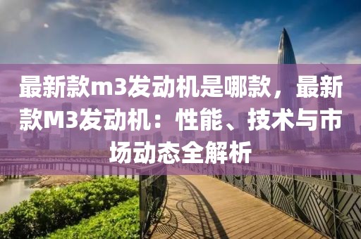 最新款m3發(fā)動機(jī)是哪款，最新款M3發(fā)動機(jī)：性能、技術(shù)與市場動態(tài)全解析