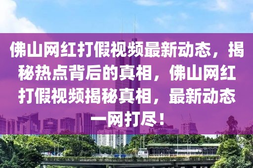 佛山網(wǎng)紅打假視頻最新動態(tài)，揭秘熱點背后的真相，佛山網(wǎng)紅打假視頻揭秘真相，最新動態(tài)一網(wǎng)打盡！