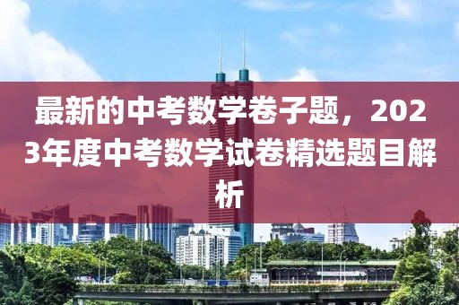 最新的中考數(shù)學(xué)卷子題，2023年度中考數(shù)學(xué)試卷精選題目解析