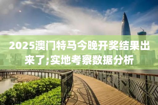 2025澳門特馬今晚開獎(jiǎng)結(jié)果出來(lái)了;實(shí)地考察數(shù)據(jù)分析