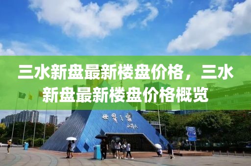 三水新盤最新樓盤價(jià)格，三水新盤最新樓盤價(jià)格概覽