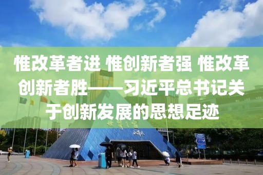惟改革者進 惟創(chuàng)新者強 惟改革創(chuàng)新者勝——習(xí)近平總書記關(guān)于創(chuàng)新發(fā)展的思想足跡