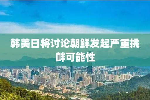 韓美日將討論朝鮮發(fā)起嚴(yán)重挑釁可能性