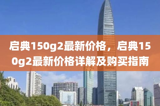 啟典150g2最新價(jià)格，啟典150g2最新價(jià)格詳解及購買指南
