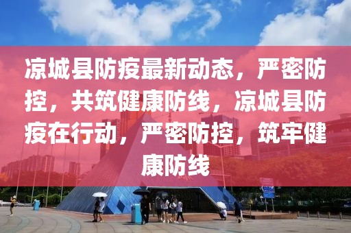 涼城縣防疫最新動態(tài)，嚴密防控，共筑健康防線，涼城縣防疫在行動，嚴密防控，筑牢健康防線
