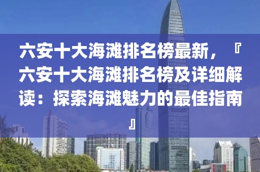 六安十大海灘排名榜最新，『六安十大海灘排名榜及詳細(xì)解讀：探索海灘魅力的最佳指南』