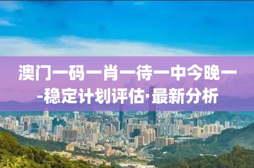 澳門一碼一肖一待一中今晚一-穩(wěn)定計劃評估·最新分析