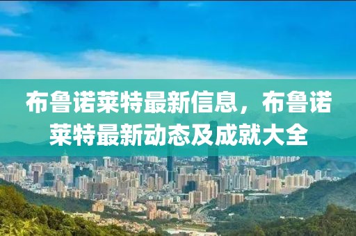 布魯諾萊特最新信息，布魯諾萊特最新動(dòng)態(tài)及成就大全
