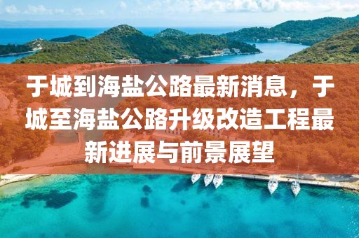 于城到海鹽公路最新消息，于城至海鹽公路升級改造工程最新進(jìn)展與前景展望