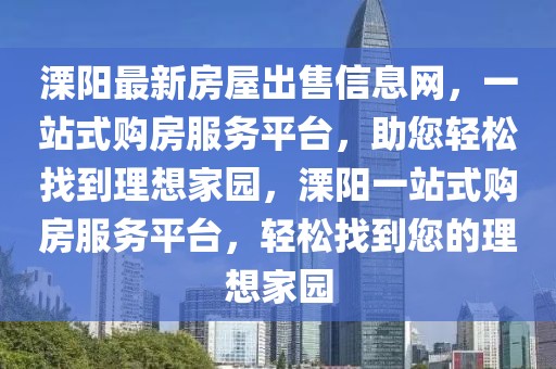 溧陽最新房屋出售信息網(wǎng)，一站式購房服務(wù)平臺，助您輕松找到理想家園，溧陽一站式購房服務(wù)平臺，輕松找到您的理想家園