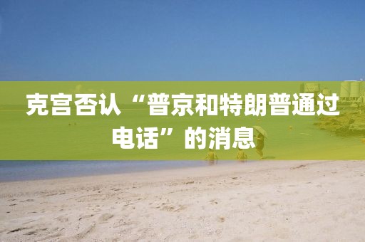 克宮否認(rèn)“普京和特朗普通過電話”的消息