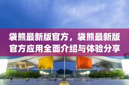 袋熊最新版官方，袋熊最新版官方應(yīng)用全面介紹與體驗分享