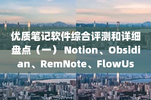 優(yōu)質(zhì)筆記軟件綜合評測和詳細(xì)盤點(diǎn)（一） Notion、Obsidian、RemNote、FlowUs