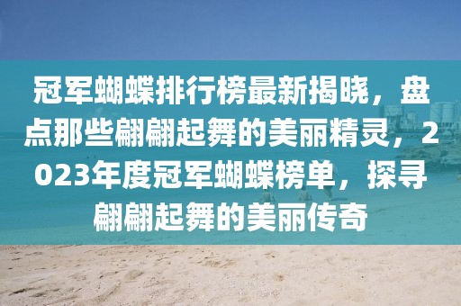 冠軍蝴蝶排行榜最新揭曉，盤點(diǎn)那些翩翩起舞的美麗精靈，2023年度冠軍蝴蝶榜單，探尋翩翩起舞的美麗傳奇