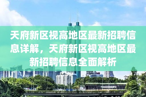 天府新區(qū)視高地區(qū)最新招聘信息詳解，天府新區(qū)視高地區(qū)最新招聘信息全面解析