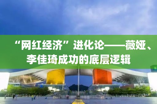“網(wǎng)紅經(jīng)濟(jì)”進(jìn)化論——薇婭、李佳琦成功的底層邏輯
