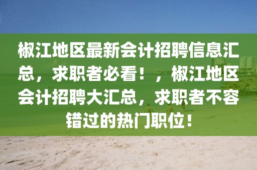 椒江地區(qū)最新會計招聘信息匯總，求職者必看！，椒江地區(qū)會計招聘大匯總，求職者不容錯過的熱門職位！