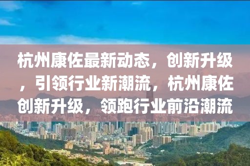 杭州康佐最新動(dòng)態(tài)，創(chuàng)新升級(jí)，引領(lǐng)行業(yè)新潮流，杭州康佐創(chuàng)新升級(jí)，領(lǐng)跑行業(yè)前沿潮流