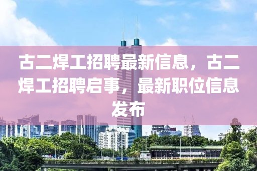 古二焊工招聘最新信息，古二焊工招聘啟事，最新職位信息發(fā)布