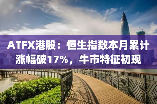 ATFX港股：恒生指數(shù)本月累計(jì)漲幅破17%，牛市特征初現(xiàn)