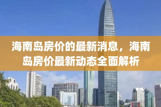 海南島房價的最新消息，海南島房價最新動態(tài)全面解析