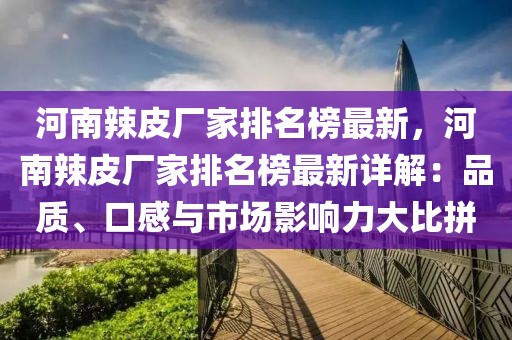 河南辣皮廠家排名榜最新，河南辣皮廠家排名榜最新詳解：品質(zhì)、口感與市場(chǎng)影響力大比拼