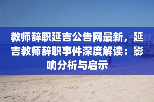 教師辭職延吉公告網(wǎng)最新，延吉教師辭職事件深度解讀：影響分析與啟示