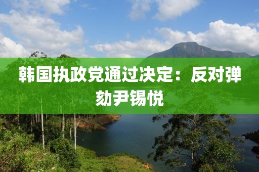 韓國執(zhí)政黨通過決定：反對彈劾尹錫悅