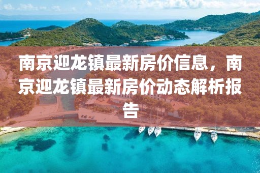 南京迎龍鎮(zhèn)最新房?jī)r(jià)信息，南京迎龍鎮(zhèn)最新房?jī)r(jià)動(dòng)態(tài)解析報(bào)告